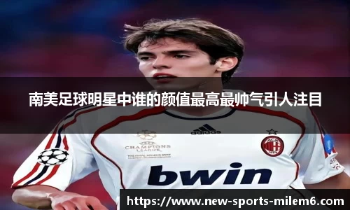 南美足球明星中谁的颜值最高最帅气引人注目